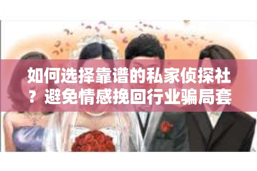 如何选择靠谱的私家侦探社？避免情感挽回行业骗局套路的实用指南