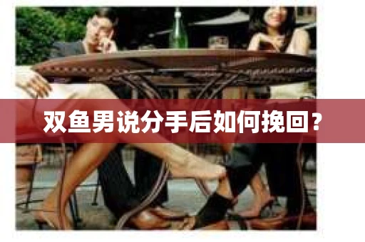 双鱼男说分手后如何挽回？