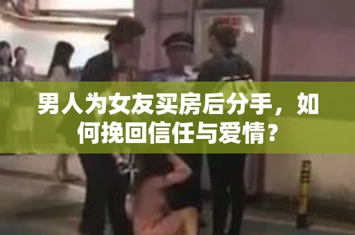 男人为女友买房后分手,如何挽回信任与爱情? 男人为女友买房后分手,如何挽回信任与爱情?