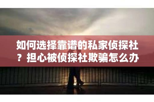 如何选择靠谱的私家侦探社？担心被侦探社欺骗怎么办？