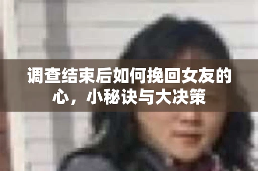 调查结束后如何挽回女友的心,小秘诀与大决策 调查结束后如何挽回女友的心,小秘诀与大决策