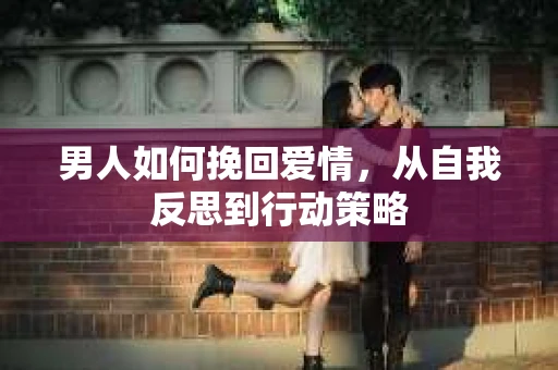 男人如何挽回爱情，从自我反思到行动策略