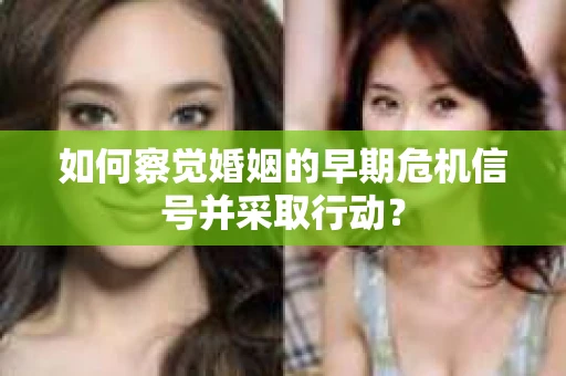 如何察觉婚姻的早期危机信号并采取行动? 如何察觉婚姻的早期危机信号并采取行动?