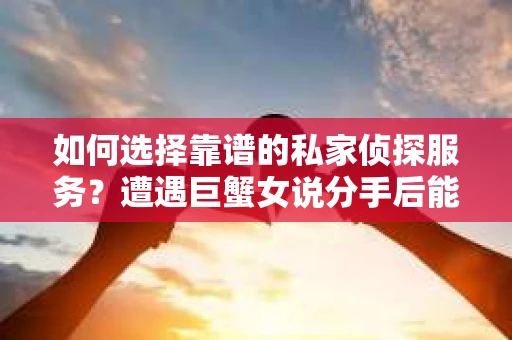 如何选择靠谱的私家侦探服务？遭遇巨蟹女说分手后能否挽回，侦探社能帮到你吗？