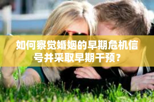 如何察觉婚姻的早期危机信号并采取早期干预？
