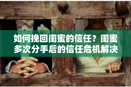 如何挽回闺蜜的信任?闺蜜多次分手后的信任危机解决方案 如何挽回闺蜜的信任?闺蜜多次分手后的信任危机解决方案