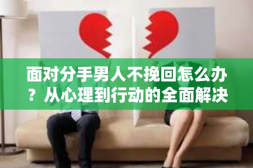 面对分手男人不挽回怎么办？从心理到行动的全面解决方案