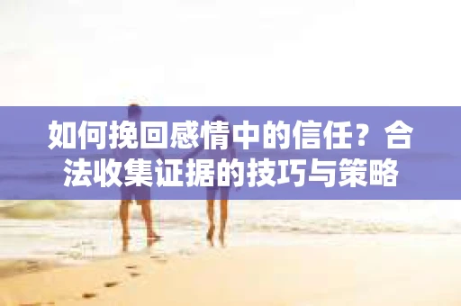 如何挽回感情中的信任?合法收集证据的技巧与策略 如何挽回感情中的信任?合法收集证据的技巧与策略