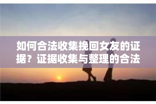 如何合法收集挽回女友的证据?证据收集与整理的合法策略怎么办? 如何合法收集挽回女友的证据?证据收集与整理的合法策略怎么办?