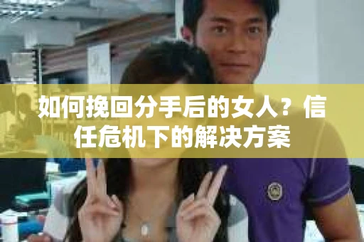 如何挽回分手后的女人？信任危机下的解决方案