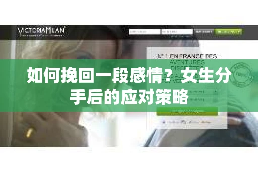 如何挽回一段感情?女生分手后的应对策略 如何挽回一段感情?女生分手后的应对策略