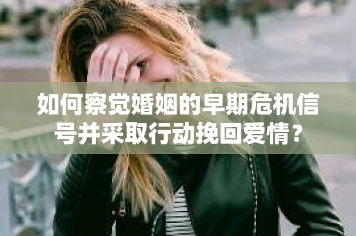 如何察觉婚姻的早期危机信号并采取行动挽回爱情? 如何察觉婚姻的早期危机信号并采取行动挽回爱情?