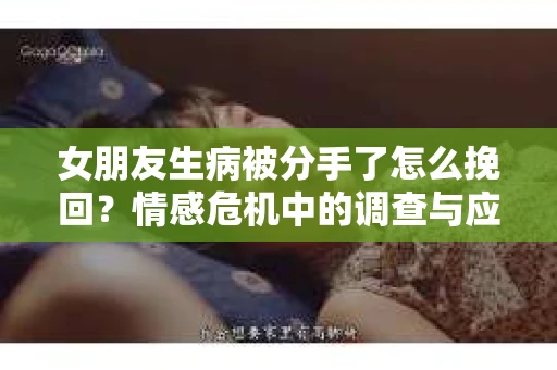 女朋友生病被分手了怎么挽回？情感危机中的调查与应对策略