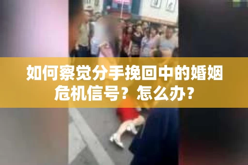 如何察觉分手挽回中的婚姻危机信号？怎么办？