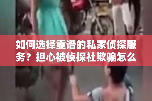 如何选择靠谱的私家侦探服务？担心被侦探社欺骗怎么办？