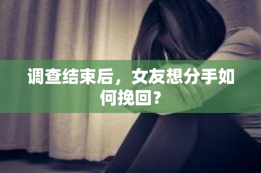 调查结束后，女友想分手如何挽回？