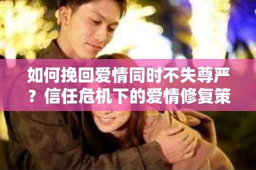 如何挽回爱情同时不失尊严？信任危机下的爱情修复策略