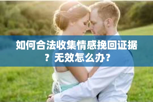 如何合法收集情感挽回证据？无效怎么办？