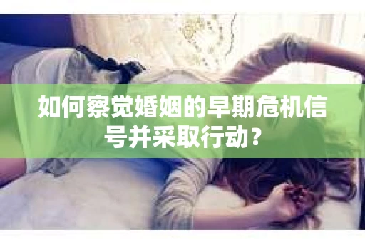 如何察觉婚姻的早期危机信号并采取行动？
