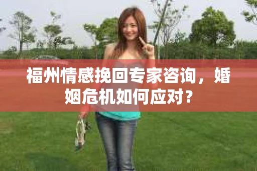 福州情感挽回专家咨询，婚姻危机如何应对？