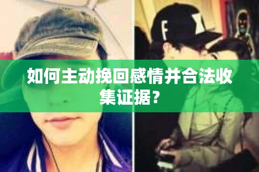 如何主动挽回感情并合法收集证据？