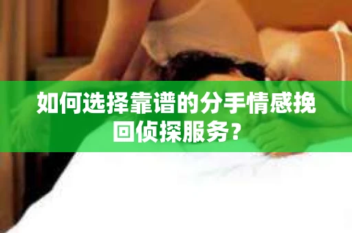 如何选择靠谱的分手情感挽回侦探服务? 如何选择靠谱的分手情感挽回侦探服务?