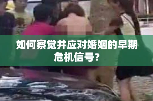 如何察觉并应对婚姻的早期危机信号？