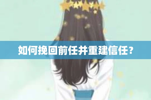 如何挽回前任并重建信任？
