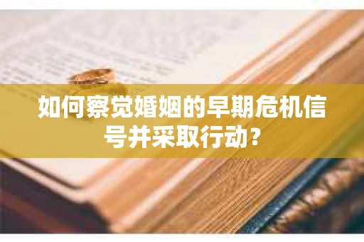 如何察觉婚姻的早期危机信号并采取行动？