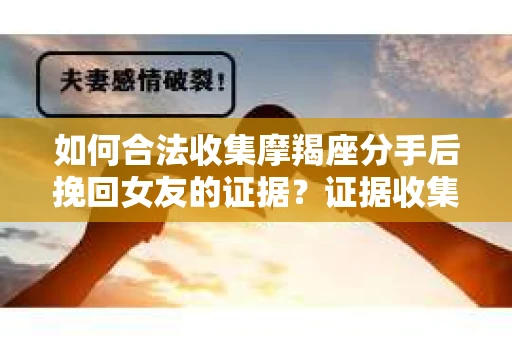 如何合法收集摩羯座分手后挽回女友的证据？证据收集策略与法律风险防范