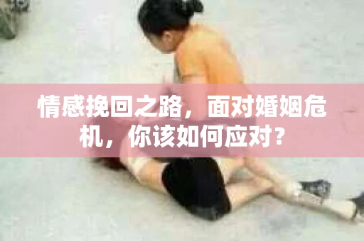 情感挽回之路，面对婚姻危机，你该如何应对？