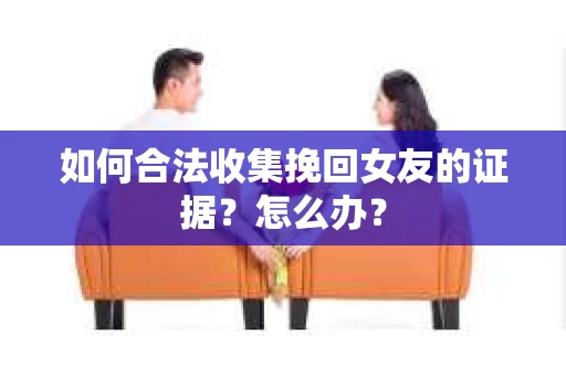 如何合法收集挽回女友的证据？怎么办？