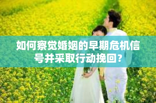 如何察觉婚姻的早期危机信号并采取行动挽回？