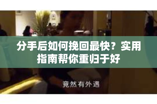 分手后如何挽回最快？实用指南帮你重归于好
