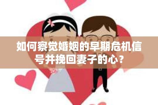 如何察觉婚姻的早期危机信号并挽回妻子的心？