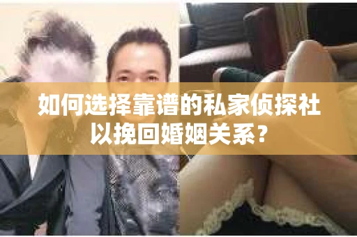 如何选择靠谱的私家侦探社以挽回婚姻关系？