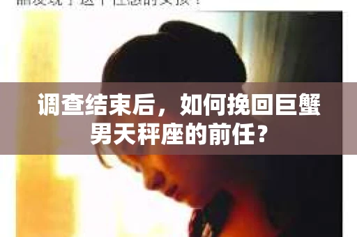 调查结束后，如何挽回巨蟹男天秤座的前任？