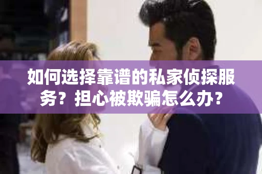 如何选择靠谱的私家侦探服务？担心被欺骗怎么办？