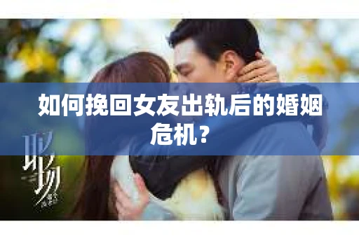 如何挽回女友出轨后的婚姻危机？