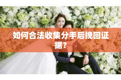如何合法收集分手后挽回证据？