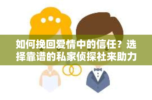如何挽回爱情中的信任？选择靠谱的私家侦探社来助力