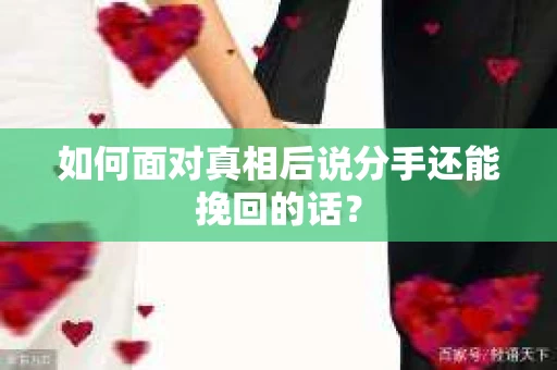 如何面对真相后说分手还能挽回的话? 如何面对真相后说分手还能挽回的话?