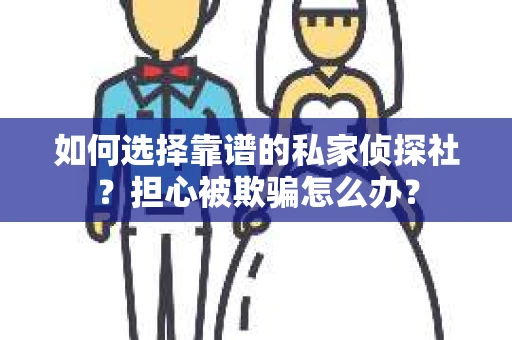 如何选择靠谱的私家侦探社？担心被欺骗怎么办？