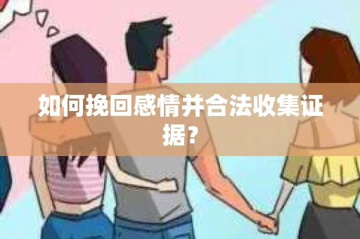 如何挽回感情并合法收集证据？