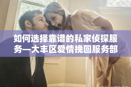 如何选择靠谱的私家侦探服务—大丰区爱情挽回服务部选择指南