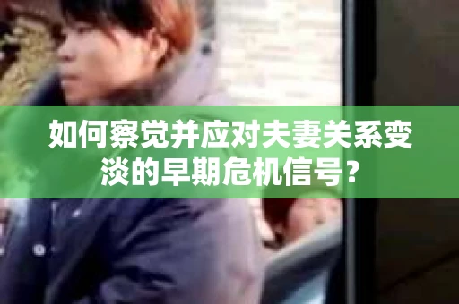 如何察觉并应对夫妻关系变淡的早期危机信号？