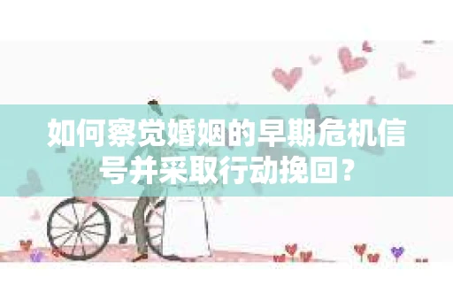 如何察觉婚姻的早期危机信号并采取行动挽回? 如何察觉婚姻的早期危机信号并采取行动挽回?