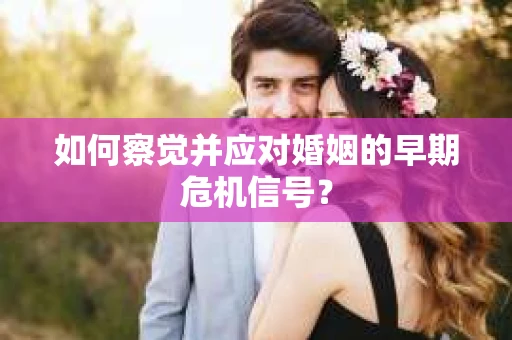 如何察觉并应对婚姻的早期危机信号？