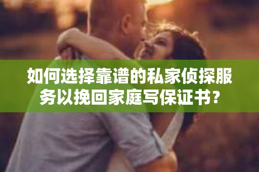 如何选择靠谱的私家侦探服务以挽回家庭写保证书? 如何选择靠谱的私家侦探服务以挽回家庭写保证书?
