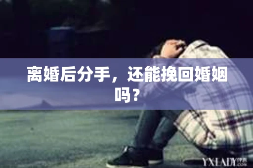 离婚后分手,还能挽回婚姻吗? 离婚后分手,还能挽回婚姻吗?